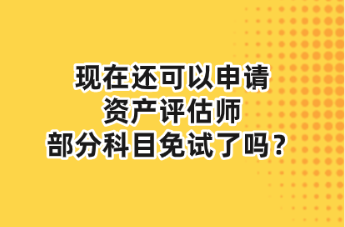 現(xiàn)在還可以申請資產(chǎn)評估師部分科目免試了嗎？