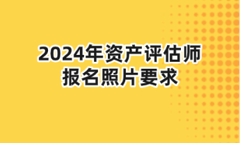 2024年資產(chǎn)評(píng)估師報(bào)名照片要求