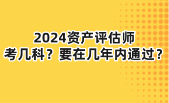 2024資產(chǎn)評估師考幾科？要在幾年內(nèi)通過？