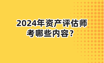 2024年資產(chǎn)評估師考哪些內(nèi)容？