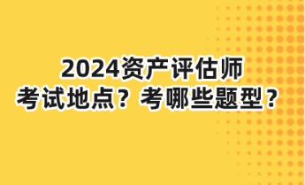 2024資產(chǎn)評估師考試地點？考哪些題型？