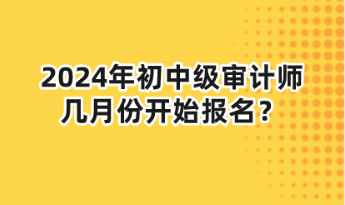 2024年初中級審計師幾月份開始報名？