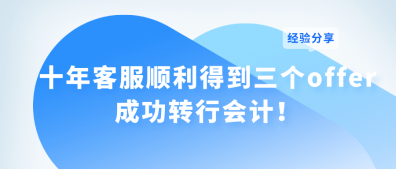 十年客服順利得到三個offer 成功轉(zhuǎn)行會計！