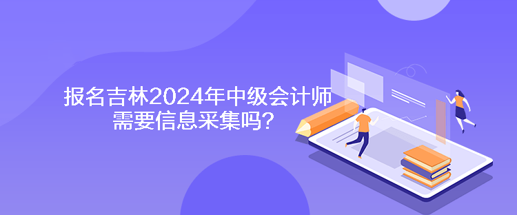 報(bào)名吉林2024年中級(jí)會(huì)計(jì)師需要信息采集嗎？