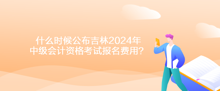 什么時(shí)候公布吉林2024年中級(jí)會(huì)計(jì)資格考試報(bào)名費(fèi)用？