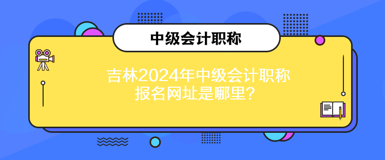 吉林2024年中級會計職稱報名網(wǎng)址是哪里？