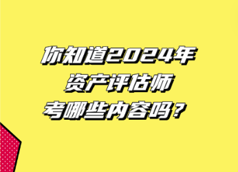 你知道2024年資產(chǎn)評估師考哪些內(nèi)容嗎？