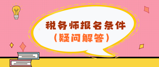 看不懂報名條件？2024年稅務(wù)師報名條件疑問解答