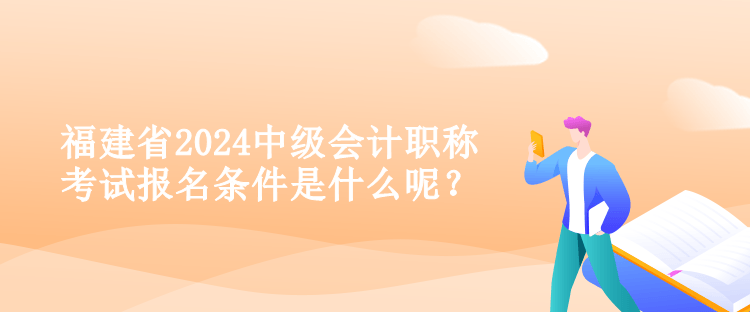 福建省2024中級(jí)會(huì)計(jì)職稱考試報(bào)名條件是什么呢？