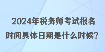 2024年稅務(wù)師考試報(bào)名時(shí)間具體日期是什么時(shí)候？