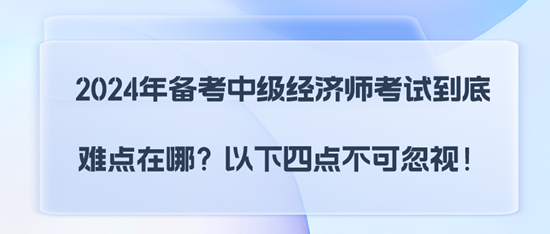 2024年備考中級(jí)經(jīng)濟(jì)師考試到底難點(diǎn)在哪？以下四點(diǎn)不可忽視！