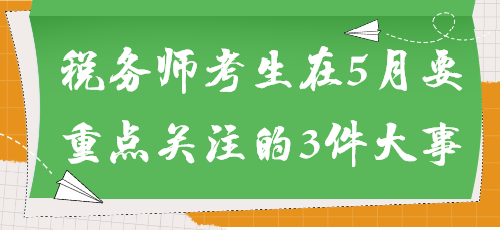 事關(guān)能否參加考試！稅務(wù)師考生在5月要重點(diǎn)關(guān)注的3件大事