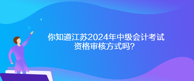 你知道江蘇2024年中級(jí)會(huì)計(jì)考試資格審核方式嗎？