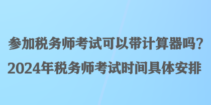 參加稅務師考試可以帶計算器嗎？2024年稅務師考試時間具體安排