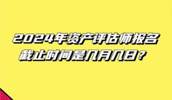 2024年資產評估師報名截止時間是幾月幾日？