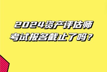 2024資產評估師考試報名截止了嗎？