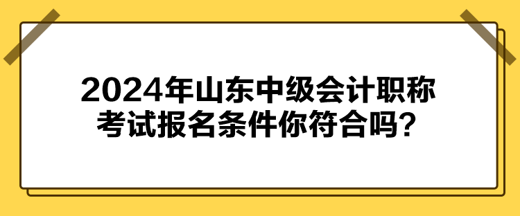 2024年山東中級會(huì)計(jì)職稱考試報(bào)名條件你符合嗎？