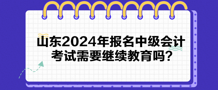 山東2024年報(bào)名中級(jí)會(huì)計(jì)考試需要繼續(xù)教育嗎？