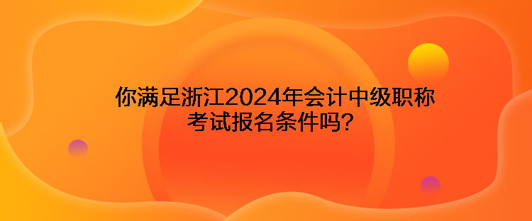 你滿足浙江2024年會計(jì)中級職稱考試報(bào)名條件嗎？