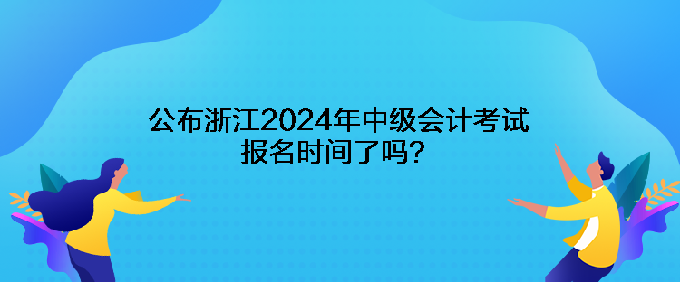 公布浙江2024年中級會計(jì)考試報(bào)名時(shí)間了嗎？