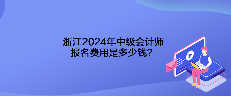 浙江2024年中級(jí)會(huì)計(jì)師報(bào)名費(fèi)用是多少錢？