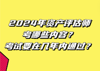 2024年資產(chǎn)評估師考哪些內(nèi)容？考試要在幾年內(nèi)通過？