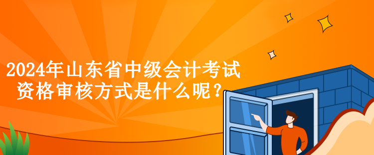 2024年山東省中級會計考試資格審核方式是什么呢？