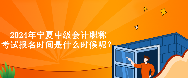 2024年寧夏中級會計職稱考試報名時間是什么時候呢？