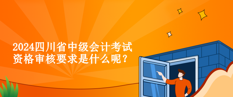 2024四川省中級(jí)會(huì)計(jì)考試資格審核要求是什么呢？