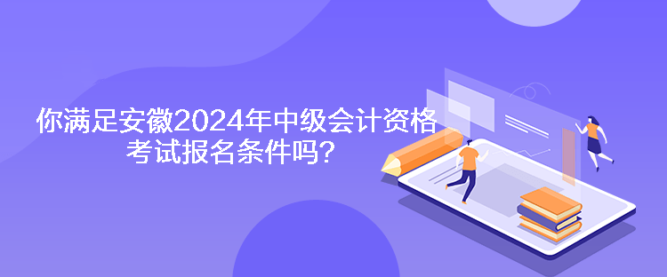 你滿足安徽2024年中級會計資格考試報名條件嗎？