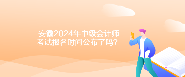 安徽2024年中級會計師考試報名時間公布了嗎？