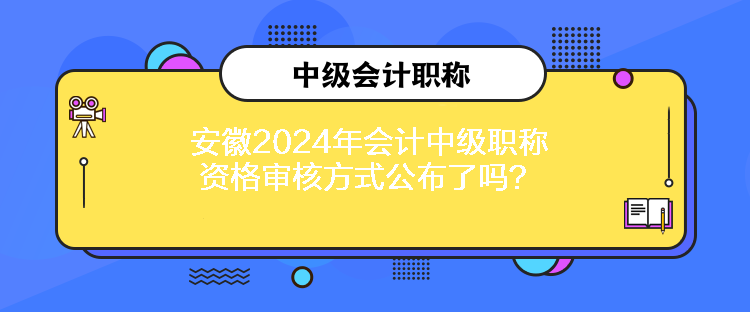 安徽2024年會(huì)計(jì)中級(jí)職稱資格審核方式公布了嗎？