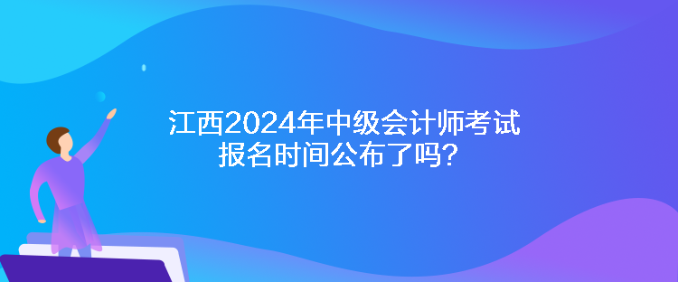 江西2024年中級(jí)會(huì)計(jì)師考試報(bào)名時(shí)間公布了嗎？