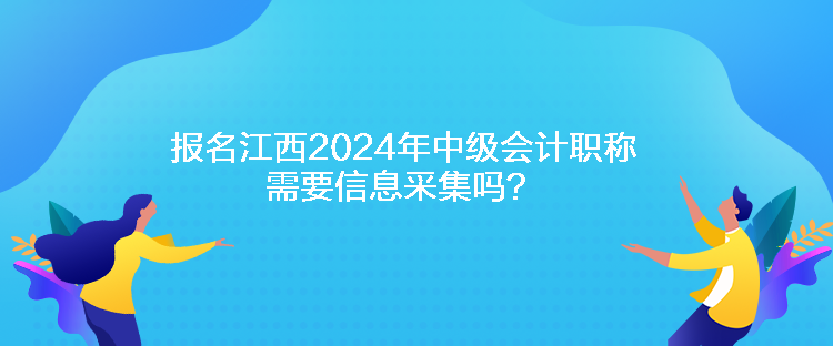 報名江西2024年中級會計職稱需要信息采集嗎？