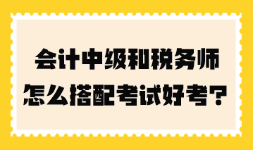 會(huì)計(jì)中級和稅務(wù)師怎么搭配考試好考一點(diǎn)？