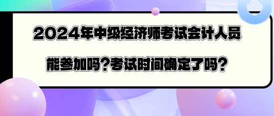 2024年中級經(jīng)濟師考試會計人員能參加嗎？考試時間確定了嗎？