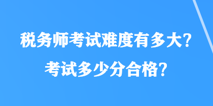 稅務(wù)師考試難度有多大？考試多少分合格？