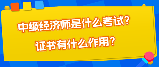 中級經(jīng)濟(jì)師是什么考試？證書有什么作用？