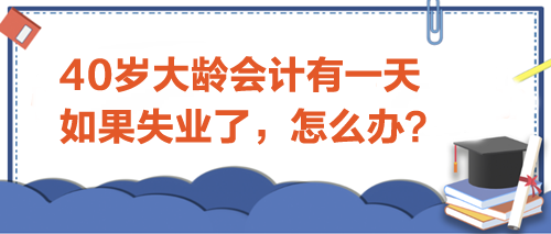 40歲大齡會(huì)計(jì)有一天如果失業(yè)了-怎么辦？