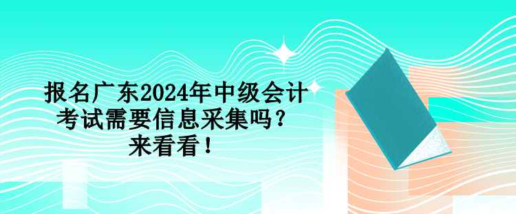 報(bào)名廣東2024年中級(jí)會(huì)計(jì)考試需要信息采集嗎？來(lái)看看！