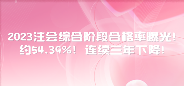 2023注會綜合階段合格率曝光！約54.39%！連續(xù)三年下降！