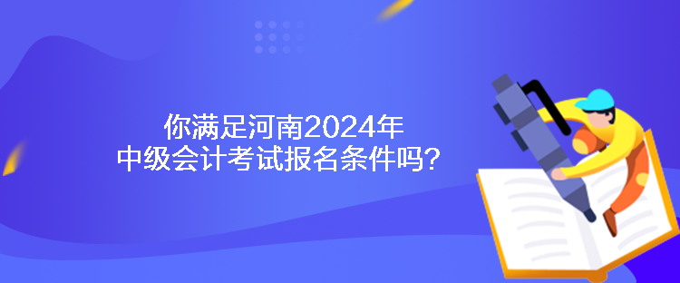 你滿足河南2024年中級會計考試報名條件嗎？