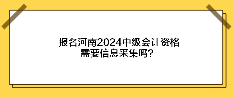 報(bào)名河南2024中級(jí)會(huì)計(jì)資格需要信息采集嗎？