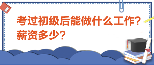 考過初級(jí)會(huì)計(jì)后能做什么工作？薪資多少？