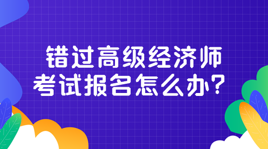 錯(cuò)過高級(jí)經(jīng)濟(jì)師考試報(bào)名怎么辦？