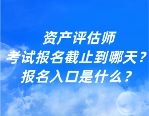 資產(chǎn)評(píng)估師考試報(bào)名截止到哪天？報(bào)名入口是什么？