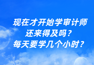 現(xiàn)在才開始學(xué)審計(jì)師還來(lái)得及嗎？每天要學(xué)幾個(gè)小時(shí)？