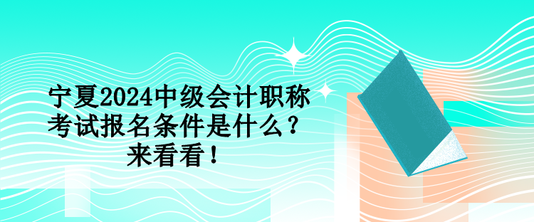 寧夏2024中級(jí)會(huì)計(jì)職稱考試報(bào)名條件是什么？來看看！