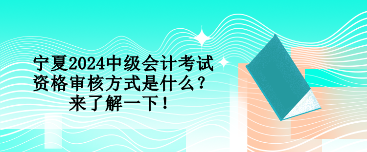 寧夏2024中級會(huì)計(jì)考試資格審核方式是什么？來了解一下！