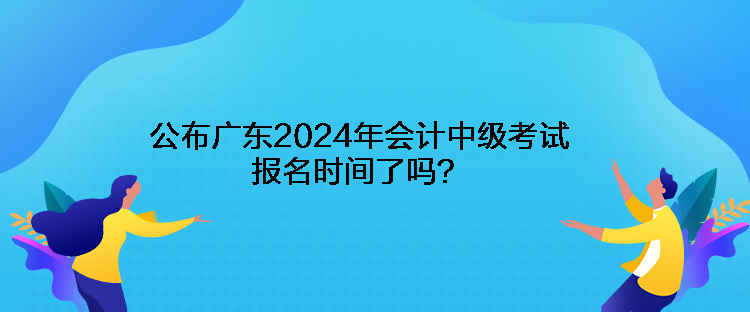 公布廣東2024年會計(jì)中級考試報(bào)名時(shí)間了嗎？